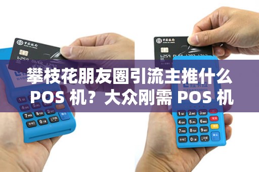 攀枝花朋友圈引流主推什么 POS 机？大众刚需 POS 机好推吗？