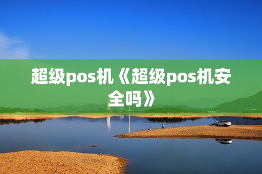 超级pos机《超级pos机安全吗》