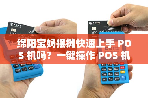 绵阳宝妈摆摊快速上手 POS 机吗？一键操作 POS 机简单吗？