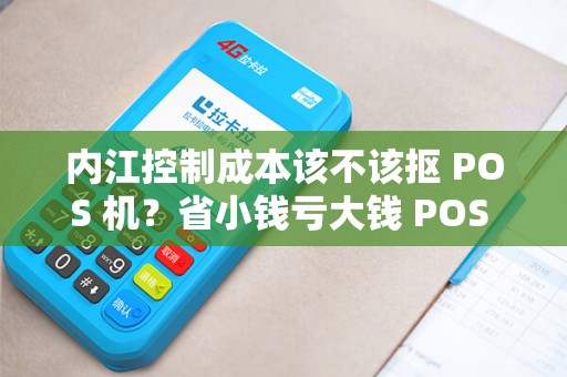 内江控制成本该不该抠 POS 机？省小钱亏大钱 POS 机怕吗？