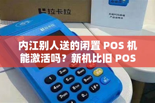 内江别人送的闲置 POS 机能激活吗？新机比旧 POS 机好吗？