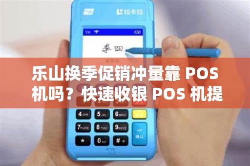 乐山换季促销冲量靠 POS 机吗？快速收银 POS 机提效吗？