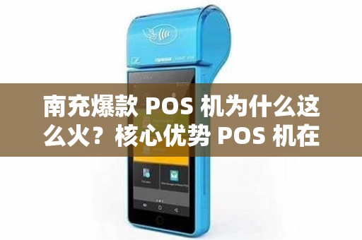 南充爆款 POS 机为什么这么火？核心优势 POS 机在哪？