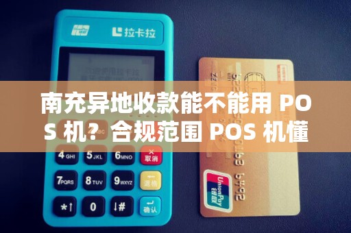 南充异地收款能不能用 POS 机？合规范围 POS 机懂吗？