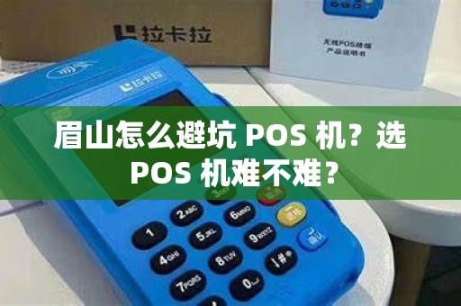 眉山怎么避坑 POS 机？选 POS 机难不难？