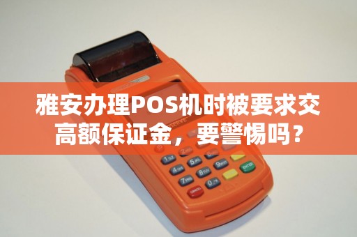 雅安办理POS机时被要求交高额保证金，要警惕吗？
