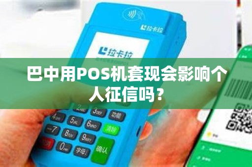 巴中用POS机套现会影响个人征信吗？