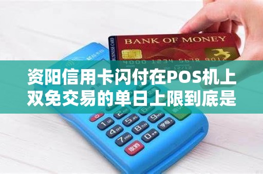 资阳信用卡闪付在POS机上双免交易的单日上限到底是多少？