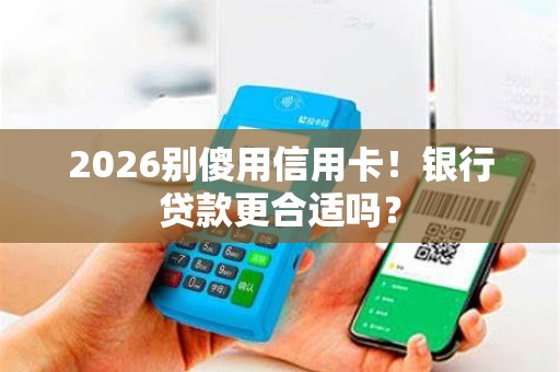 2026别傻用信用卡！银行贷款更合适吗？