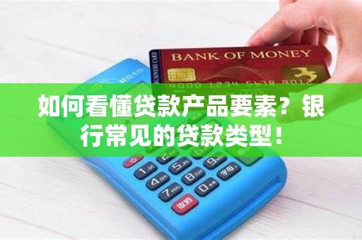 如何看懂贷款产品要素？银行常见的贷款类型！