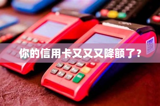 你的信用卡又又又降额了?