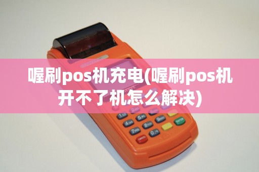 喔刷pos机充电(喔刷pos机开不了机怎么解决)