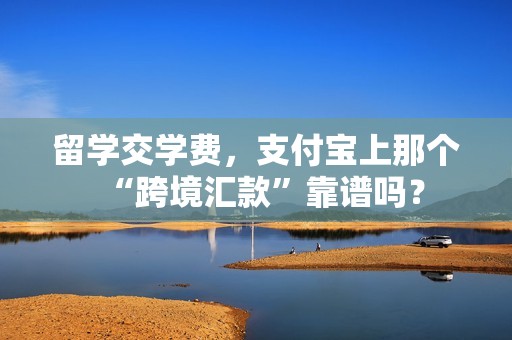 留学交学费，支付宝上那个“跨境汇款”靠谱吗？