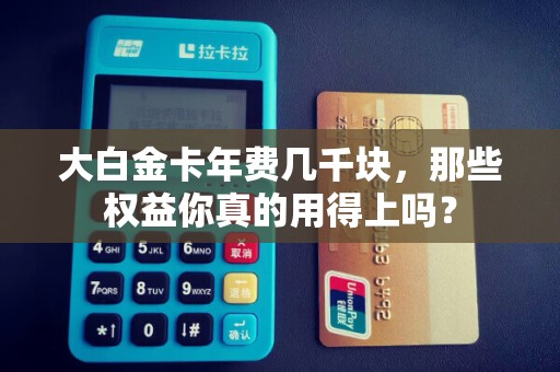 大白金卡年费几千块，那些权益你真的用得上吗？