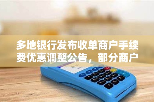 多地银行发布收单商户手续费优惠调整公告，部分商户可享受补贴政策！
