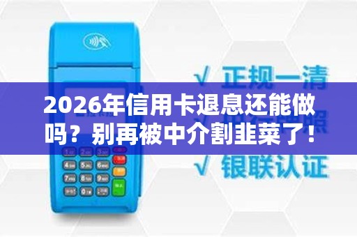 2026年信用卡退息还能做吗？别再被中介割韭菜了！
