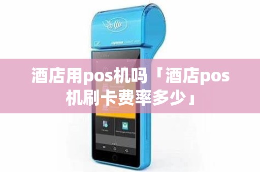 酒店用pos机吗「酒店pos机刷卡费率多少」