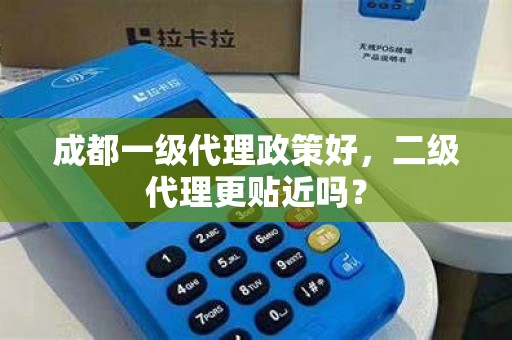 成都一级代理政策好,二级代理更贴近吗?