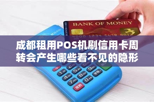成都租用POS机刷信用卡周转会产生哪些看不见的隐形费用? 成都租用POS机刷信用卡周转会产生哪些看不见的隐形费用?