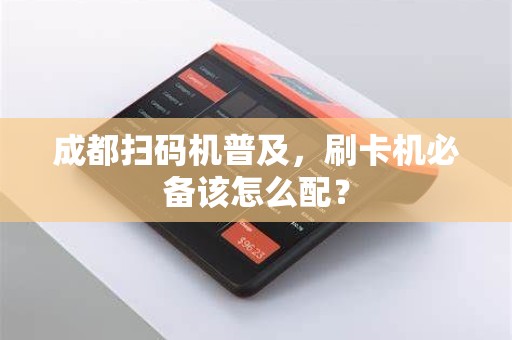 成都扫码机普及,刷卡机必备该怎么配?
