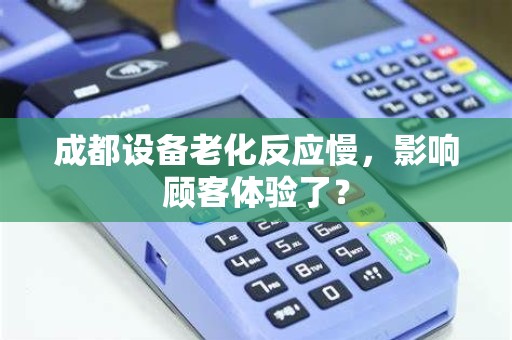 成都设备老化反应慢,影响顾客体验了? 成都设备老化反应慢,影响顾客体验了?