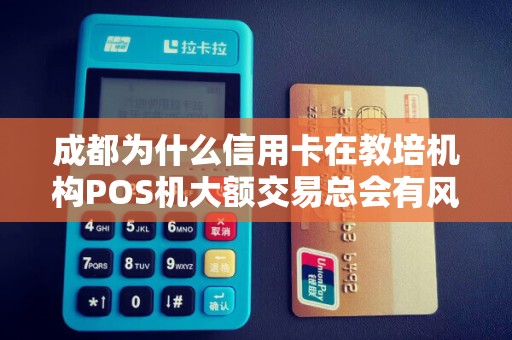 成都为什么信用卡在教培机构POS机大额交易总会有风险提示?