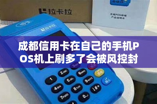 成都信用卡在自己的手机POS机上刷多了会被风控封卡吗?