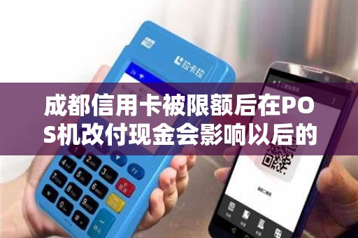 成都信用卡被限额后在POS机改付现金会影响以后的提额吗？