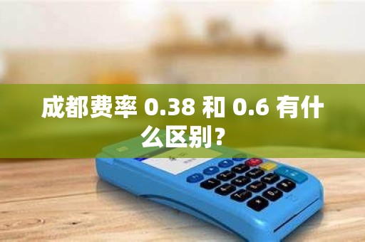 成都费率 0.38 和 0.6 有什么区别？