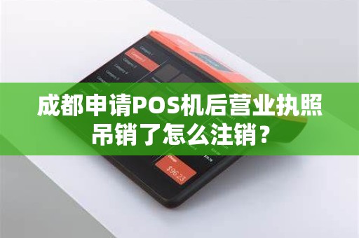 成都申请POS机后营业执照吊销了怎么注销？