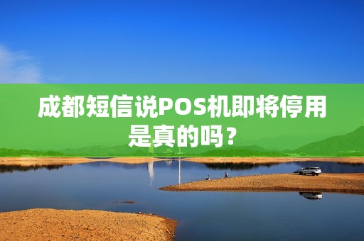 成都短信说POS机即将停用是真的吗？
