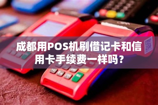 成都用POS机刷借记卡和信用卡手续费一样吗?