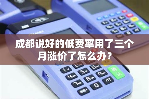 成都说好的低费率用了三个月涨价了怎么办?