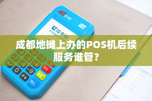 成都地摊上办的POS机后续服务谁管?