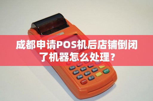 成都申请POS机后店铺倒闭了机器怎么处理?