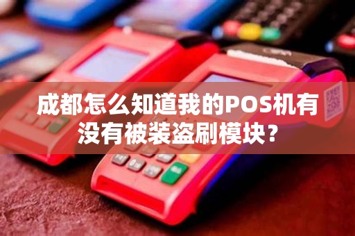 成都怎么知道我的POS机有没有被装盗刷模块？