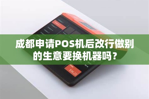 成都申请POS机后改行做别的生意要换机器吗？