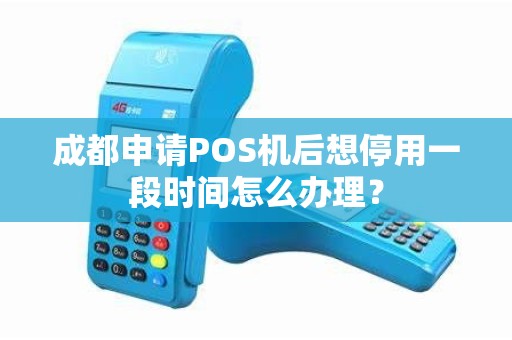 成都申请POS机后想停用一段时间怎么办理？