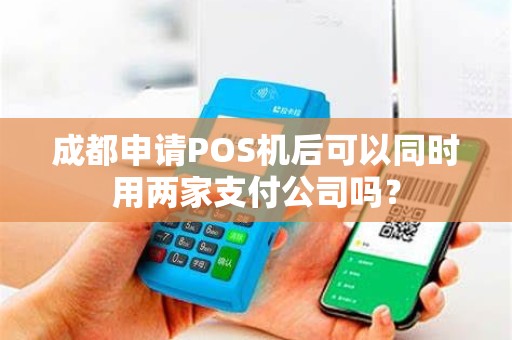 成都申请POS机后可以同时用两家支付公司吗？