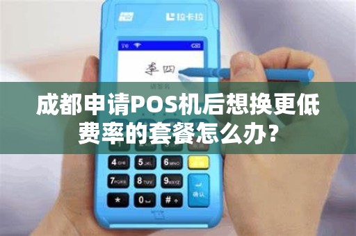 成都申请POS机后想换更低费率的套餐怎么办？