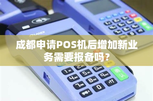 成都申请POS机后增加新业务需要报备吗？