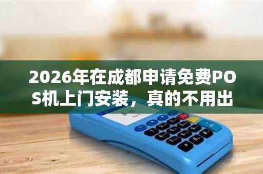 2026年在成都申请免费POS机上门安装，真的不用出门就能办好么？