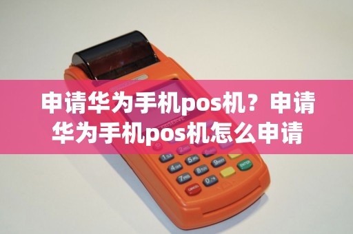 申请华为手机pos机？申请华为手机pos机怎么申请