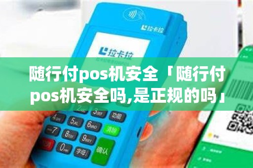 随行付pos机安全「随行付pos机安全吗,是正规的吗」