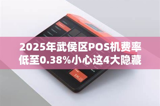 2025年武侯区POS机费率低至0.38%小心这4大隐藏陷阱！
