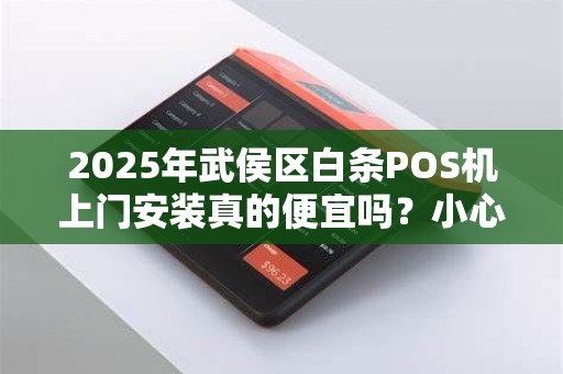 2025年武侯区白条POS机上门安装真的便宜吗？小心这些隐藏费用！