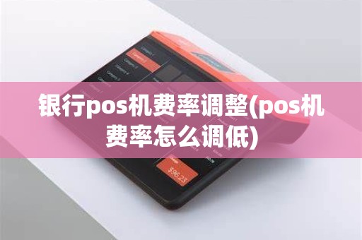 银行pos机费率调整(pos机费率怎么调低)