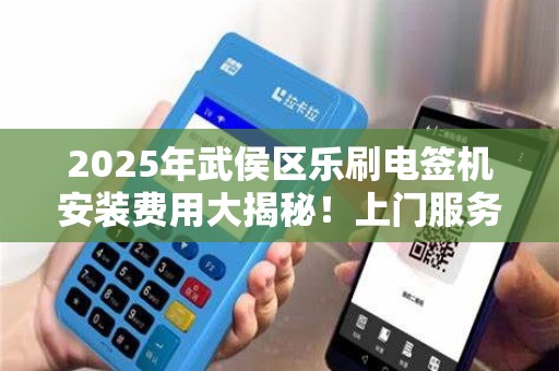 2025年武侯区乐刷电签机安装费用大揭秘！上门服务真的划算吗？