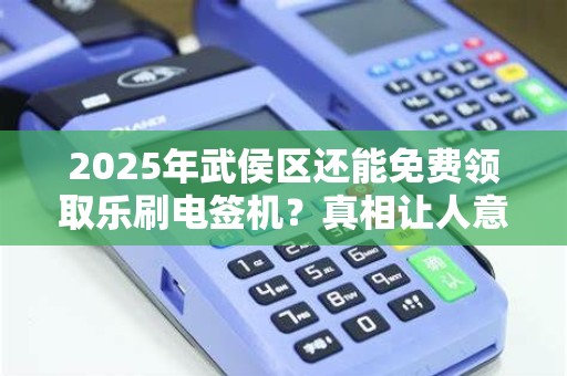 2025年武侯区还能免费领取乐刷电签机？真相让人意外！