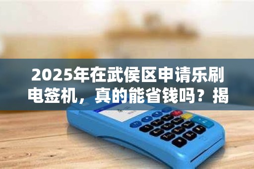 2025年在武侯区申请乐刷电签机，真的能省钱吗？揭秘隐藏福利与避坑指南